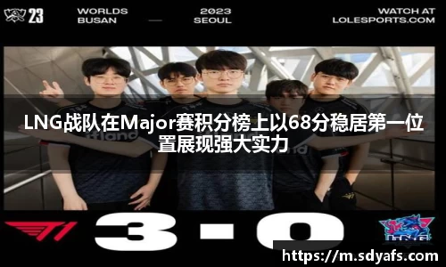 LNG战队在Major赛积分榜上以68分稳居第一位置展现强大实力