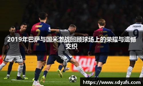2019年巴萨与国米激战回顾球场上的荣耀与遗憾交织