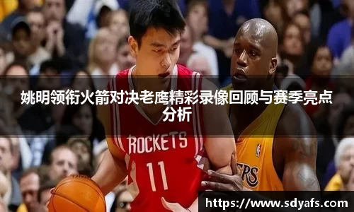 姚明领衔火箭对决老鹰精彩录像回顾与赛季亮点分析