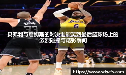 贝弗利与詹姆斯的对决谁能笑到最后篮球场上的激烈碰撞与精彩瞬间