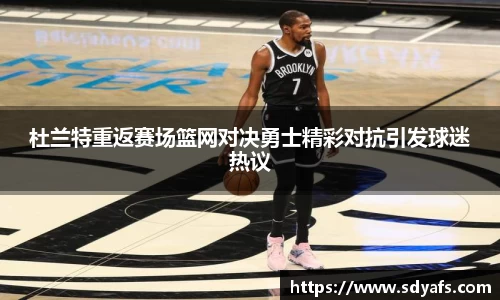 杜兰特重返赛场篮网对决勇士精彩对抗引发球迷热议