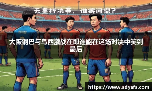 大阪钢巴与鸟西激战在即谁能在这场对决中笑到最后