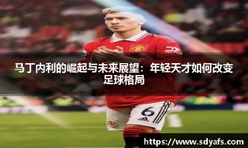 马丁内利的崛起与未来展望：年轻天才如何改变足球格局