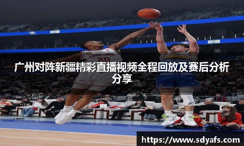 广州对阵新疆精彩直播视频全程回放及赛后分析分享