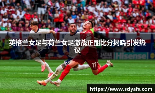 英格兰女足与荷兰女足激战正酣比分揭晓引发热议