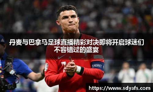 丹麦与巴拿马足球直播精彩对决即将开启球迷们不容错过的盛宴