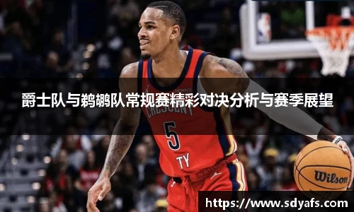 爵士队与鹈鹕队常规赛精彩对决分析与赛季展望