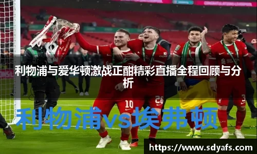 利物浦与爱华顿激战正酣精彩直播全程回顾与分析