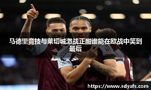 马德里竞技与莱切城激战正酣谁能在欧战中笑到最后
